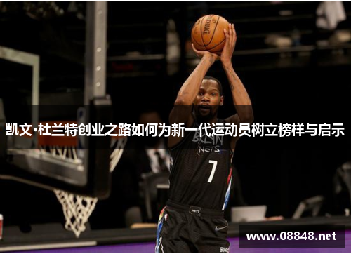 凯文·杜兰特创业之路如何为新一代运动员树立榜样与启示