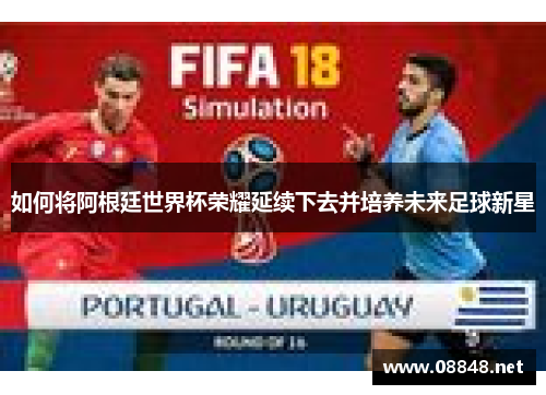 如何将阿根廷世界杯荣耀延续下去并培养未来足球新星