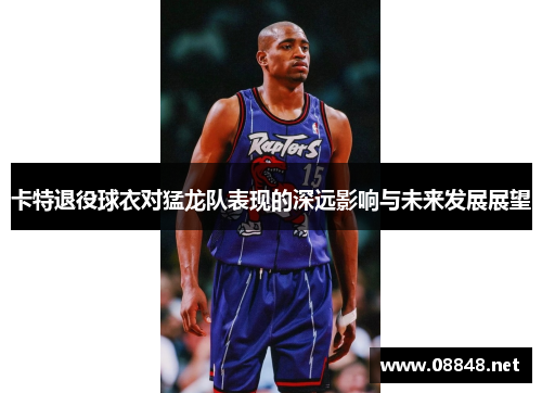 卡特退役球衣对猛龙队表现的深远影响与未来发展展望