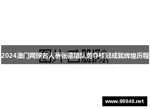 2024澳门网球名人赛张德培队勇夺桂冠成就辉煌历程 2024澳门网球名人赛张德培队勇夺桂冠成就辉煌历程