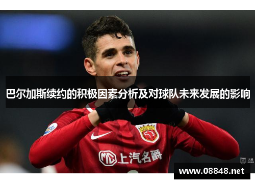 巴尔加斯续约的积极因素分析及对球队未来发展的影响 巴尔加斯续约的积极因素分析及对球队未来发展的影响