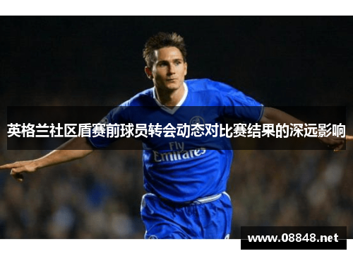 英格兰社区盾赛前球员转会动态对比赛结果的深远影响