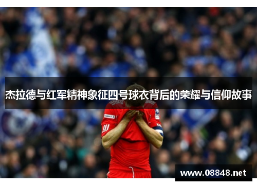 杰拉德与红军精神象征四号球衣背后的荣耀与信仰故事