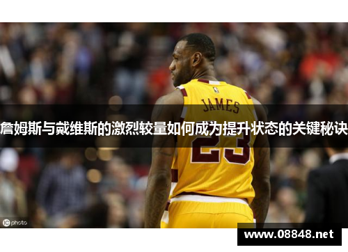 詹姆斯与戴维斯的激烈较量如何成为提升状态的关键秘诀 詹姆斯与戴维斯的激烈较量如何成为提升状态的关键秘诀
