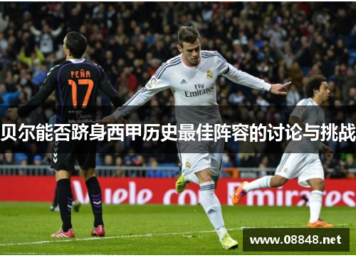 贝尔能否跻身西甲历史最佳阵容的讨论与挑战 贝尔能否跻身西甲历史最佳阵容的讨论与挑战