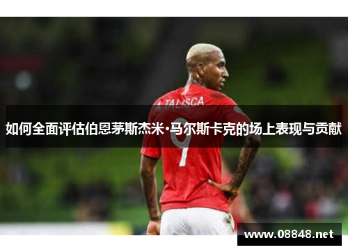 如何全面评估伯恩茅斯杰米·马尔斯卡克的场上表现与贡献