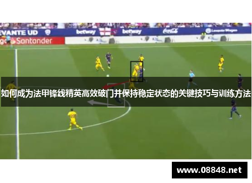 如何成为法甲锋线精英高效破门并保持稳定状态的关键技巧与训练方法