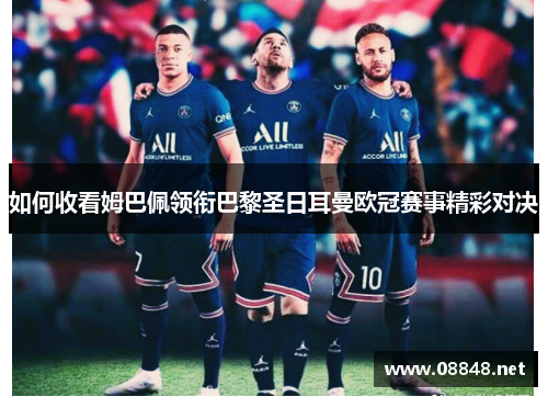 如何收看姆巴佩领衔巴黎圣日耳曼欧冠赛事精彩对决