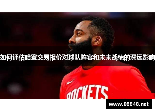 如何评估哈登交易报价对球队阵容和未来战绩的深远影响