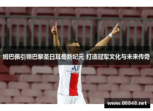 姆巴佩引领巴黎圣日耳曼新纪元 打造冠军文化与未来传奇