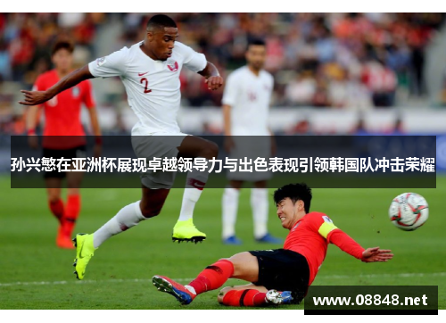 孙兴慜在亚洲杯展现卓越领导力与出色表现引领韩国队冲击荣耀