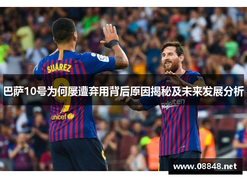 巴萨10号为何屡遭弃用背后原因揭秘及未来发展分析